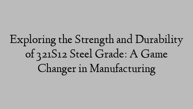 Exploring the Strength and Durability of 321S12 Steel Grade: A Game Changer in Manufacturing