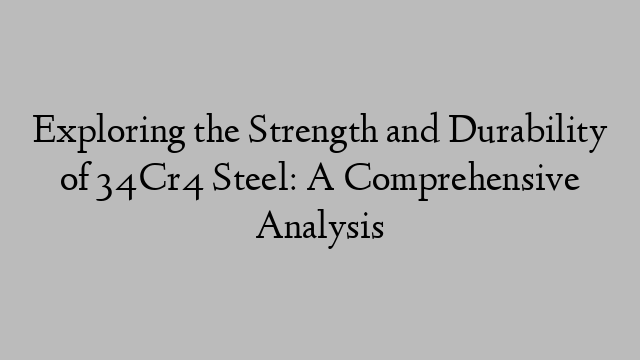 Exploring the Strength and Durability of 34Cr4 Steel: A Comprehensive Analysis