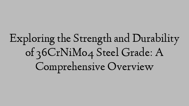 Exploring the Strength and Durability of 36CrNiMo4 Steel Grade: A Comprehensive Overview