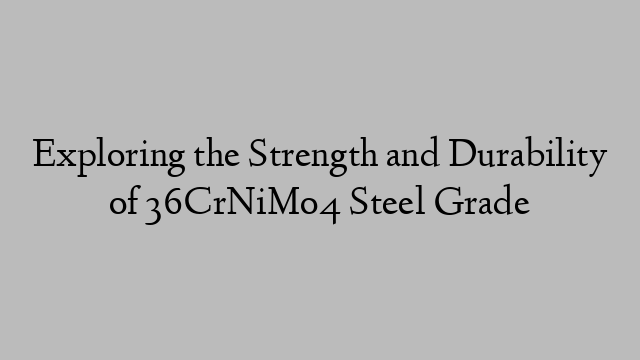 Exploring the Strength and Durability of 36CrNiMo4 Steel Grade