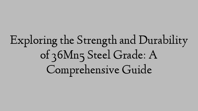 Exploring the Strength and Durability of 36Mn5 Steel Grade: A Comprehensive Guide