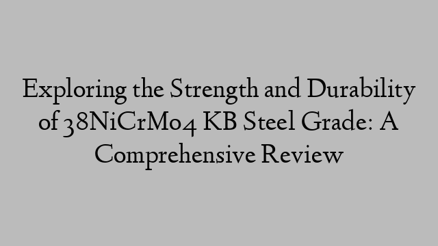 Exploring the Strength and Durability of 38NiCrMo4 KB Steel Grade: A Comprehensive Review