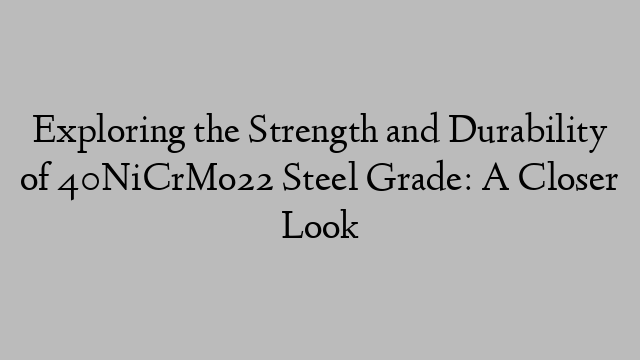 Exploring the Strength and Durability of 40NiCrMo22 Steel Grade: A Closer Look