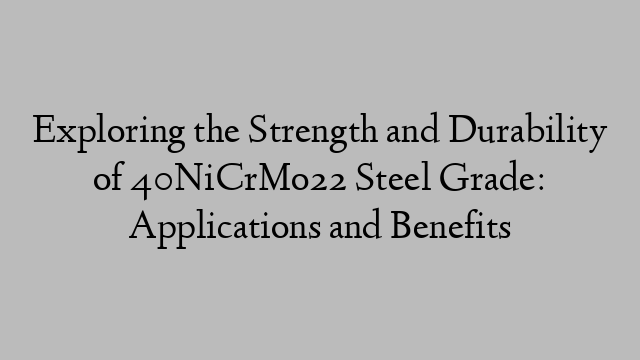 Exploring the Strength and Durability of 40NiCrMo22 Steel Grade: Applications and Benefits