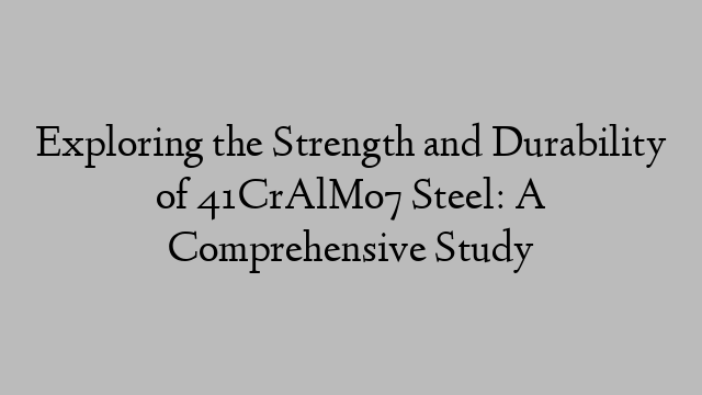 Exploring the Strength and Durability of 41CrAlMo7 Steel: A Comprehensive Study