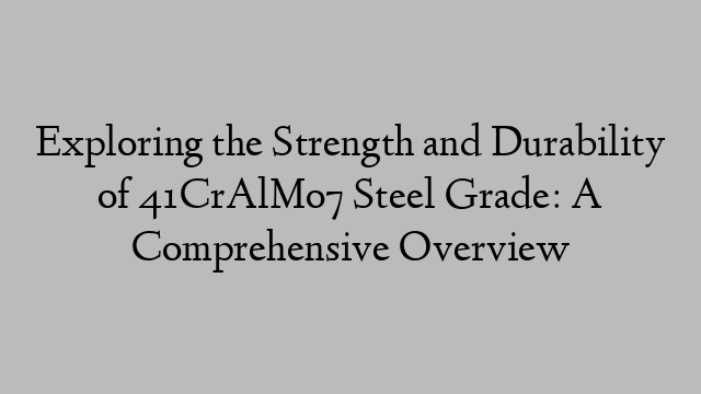 Exploring the Strength and Durability of 41CrAlMo7 Steel Grade: A Comprehensive Overview