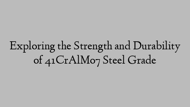 Exploring the Strength and Durability of 41CrAlMo7 Steel Grade