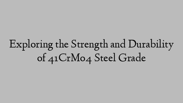 Exploring the Strength and Durability of 41CrMo4 Steel Grade