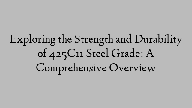 Exploring the Strength and Durability of 425C11 Steel Grade: A Comprehensive Overview