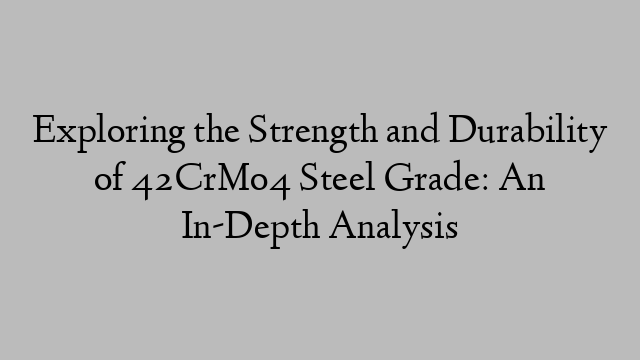 Exploring the Strength and Durability of 42CrMo4 Steel Grade: An In-Depth Analysis