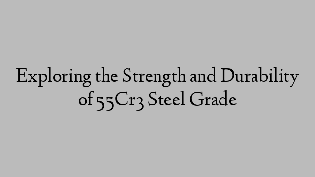 Exploring the Strength and Durability of 55Cr3 Steel Grade