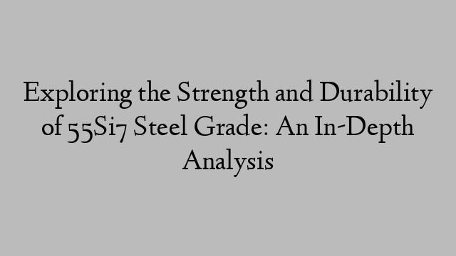 Exploring the Strength and Durability of 55Si7 Steel Grade: An In-Depth Analysis