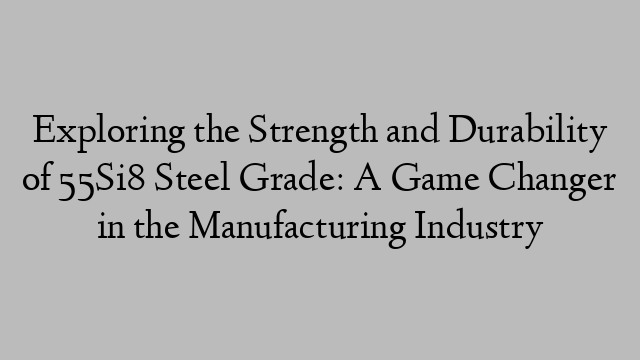 Exploring the Strength and Durability of 55Si8 Steel Grade: A Game Changer in the Manufacturing Industry