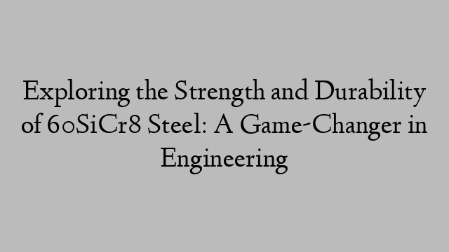 Exploring the Strength and Durability of 60SiCr8 Steel: A Game-Changer in Engineering