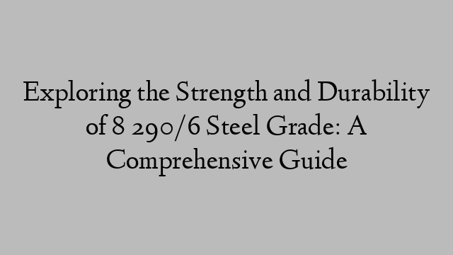 Exploring the Strength and Durability of 8 290/6 Steel Grade: A Comprehensive Guide