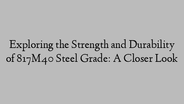 Exploring the Strength and Durability of 817M40 Steel Grade: A Closer Look