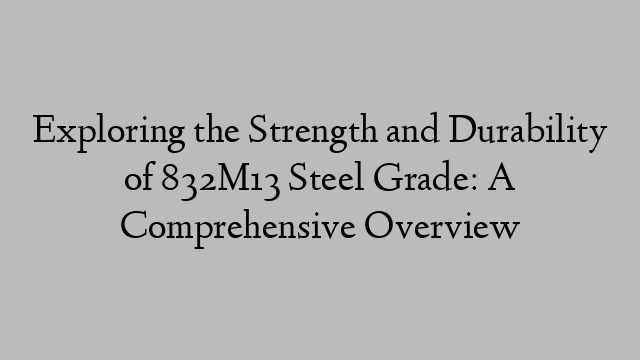 Exploring the Strength and Durability of 832M13 Steel Grade: A Comprehensive Overview