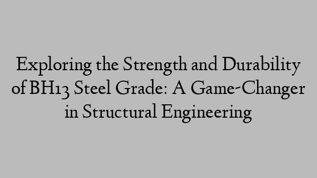 Exploring the Strength and Durability of BH13 Steel Grade: A Game-Changer in Structural Engineering