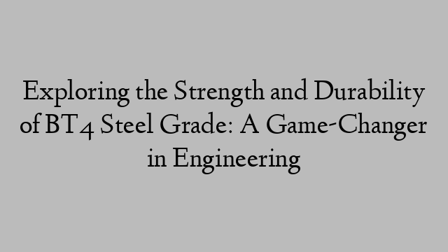 Exploring the Strength and Durability of BT4 Steel Grade: A Game-Changer in Engineering