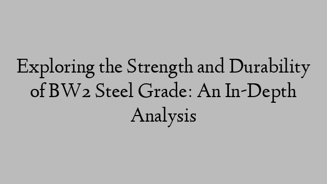 Exploring the Strength and Durability of BW2 Steel Grade: An In-Depth Analysis