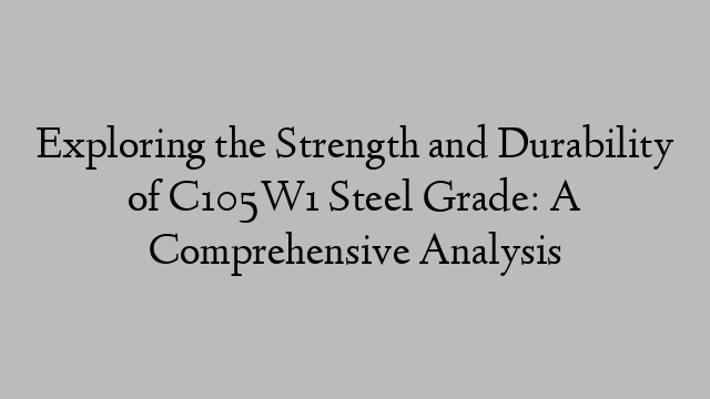 Exploring the Strength and Durability of C105W1 Steel Grade: A Comprehensive Analysis