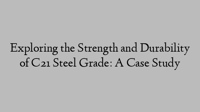 Exploring the Strength and Durability of C21 Steel Grade: A Case Study