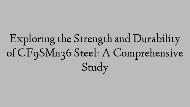 Exploring the Strength and Durability of CF9SMn36 Steel: A Comprehensive Study