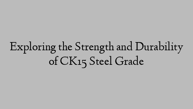 Exploring the Strength and Durability of CK15 Steel Grade