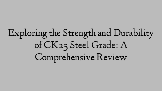 Exploring the Strength and Durability of CK25 Steel Grade: A Comprehensive Review