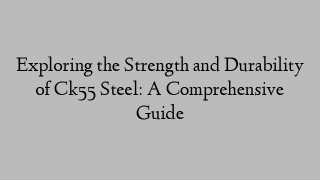 Exploring the Strength and Durability of Ck55 Steel: A Comprehensive Guide