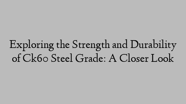 Exploring the Strength and Durability of Ck60 Steel Grade: A Closer Look