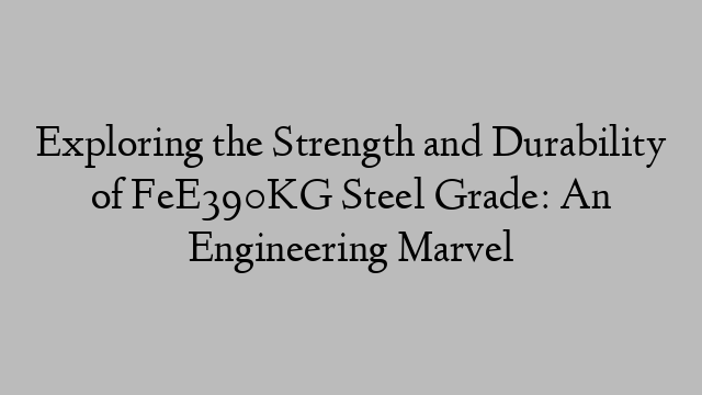 Exploring the Strength and Durability of FeE390KG Steel Grade: An Engineering Marvel