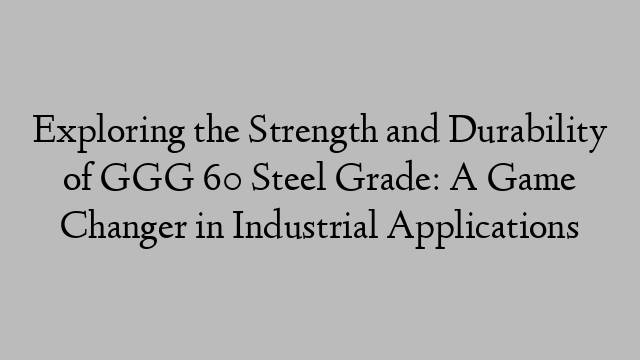 Exploring the Strength and Durability of GGG 60 Steel Grade: A Game Changer in Industrial Applications