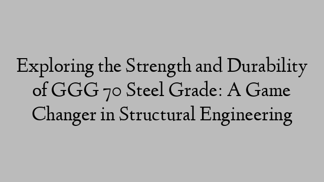 Exploring the Strength and Durability of GGG 70 Steel Grade: A Game Changer in Structural Engineering