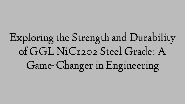 Exploring the Strength and Durability of GGL NiCr202 Steel Grade: A Game-Changer in Engineering