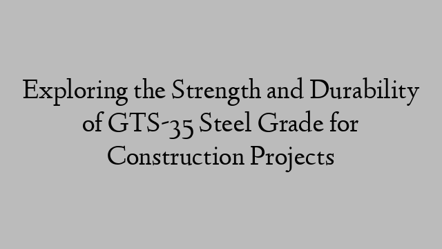 Exploring the Strength and Durability of GTS-35 Steel Grade for Construction Projects