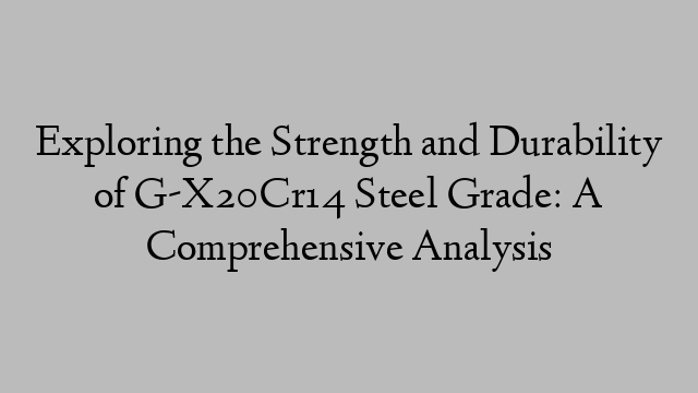 Exploring the Strength and Durability of G-X20Cr14 Steel Grade: A Comprehensive Analysis