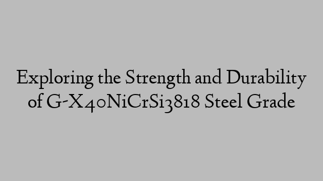 Exploring the Strength and Durability of G-X40NiCrSi3818 Steel Grade