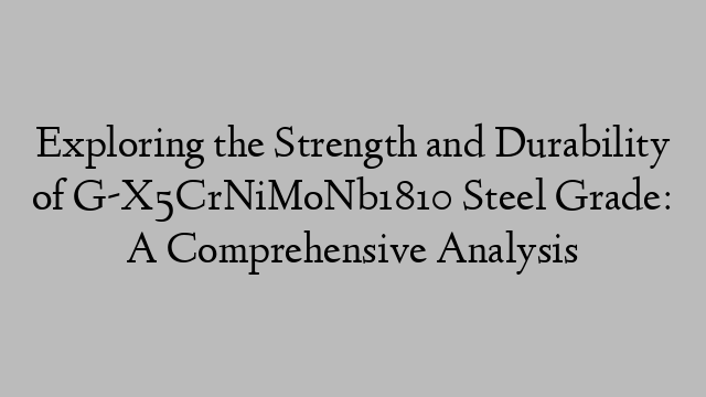 Exploring the Strength and Durability of G-X5CrNiMoNb1810 Steel Grade: A Comprehensive Analysis