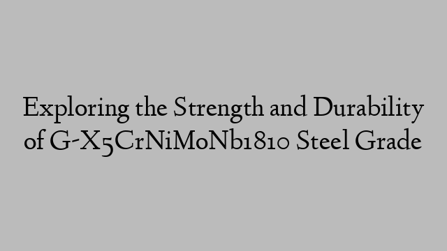 Exploring the Strength and Durability of G-X5CrNiMoNb1810 Steel Grade