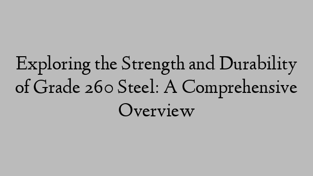 Exploring the Strength and Durability of Grade 260 Steel: A Comprehensive Overview