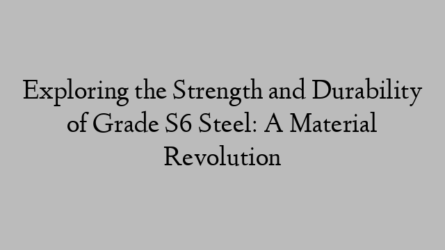 Exploring the Strength and Durability of Grade S6 Steel: A Material Revolution