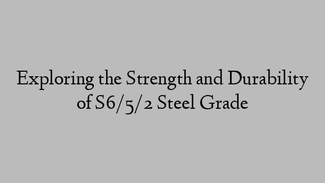 Exploring the Strength and Durability of S6/5/2 Steel Grade