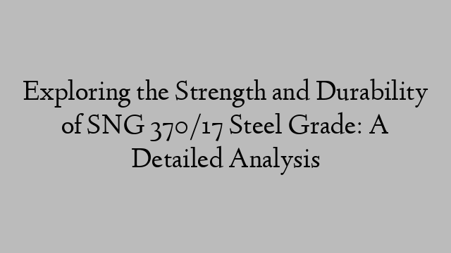 Exploring the Strength and Durability of SNG 370/17 Steel Grade: A Detailed Analysis