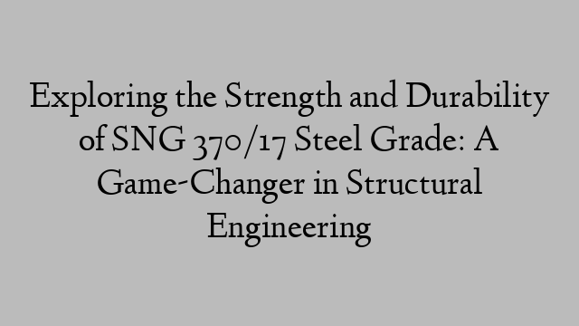 Exploring the Strength and Durability of SNG 370/17 Steel Grade: A Game-Changer in Structural Engineering