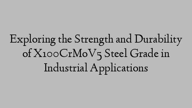 Exploring the Strength and Durability of X100CrMoV5 Steel Grade in Industrial Applications