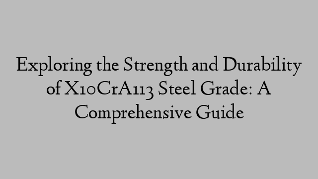 Exploring the Strength and Durability of X10CrA113 Steel Grade: A Comprehensive Guide