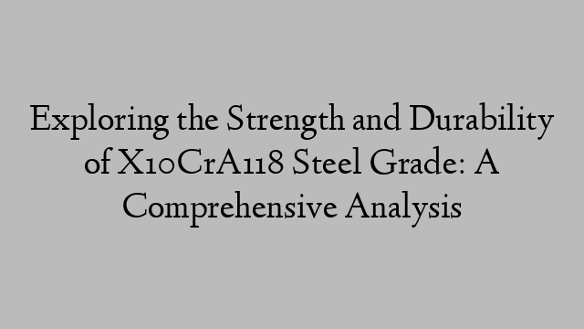 Exploring the Strength and Durability of X10CrA118 Steel Grade: A Comprehensive Analysis