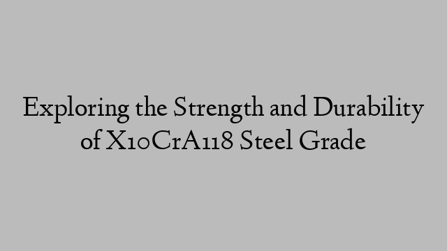 Exploring the Strength and Durability of X10CrA118 Steel Grade