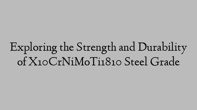 Exploring the Strength and Durability of X10CrNiMoTi1810 Steel Grade